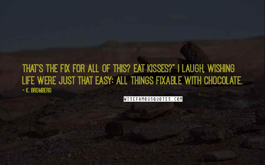 K. Bromberg Quotes: That's the fix for all of this? Eat Kisses?" I laugh, wishing life were just that easy: all things fixable with chocolate.