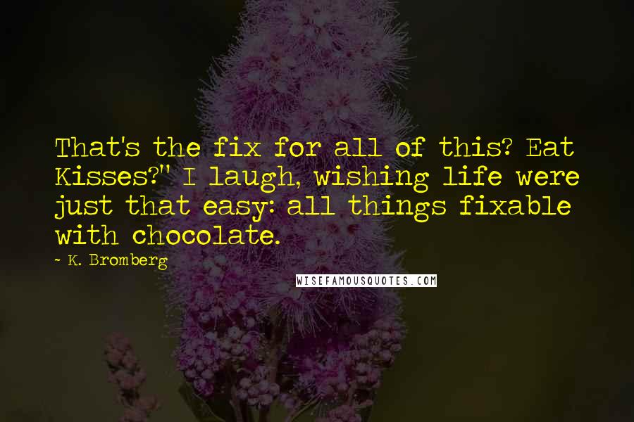 K. Bromberg Quotes: That's the fix for all of this? Eat Kisses?" I laugh, wishing life were just that easy: all things fixable with chocolate.