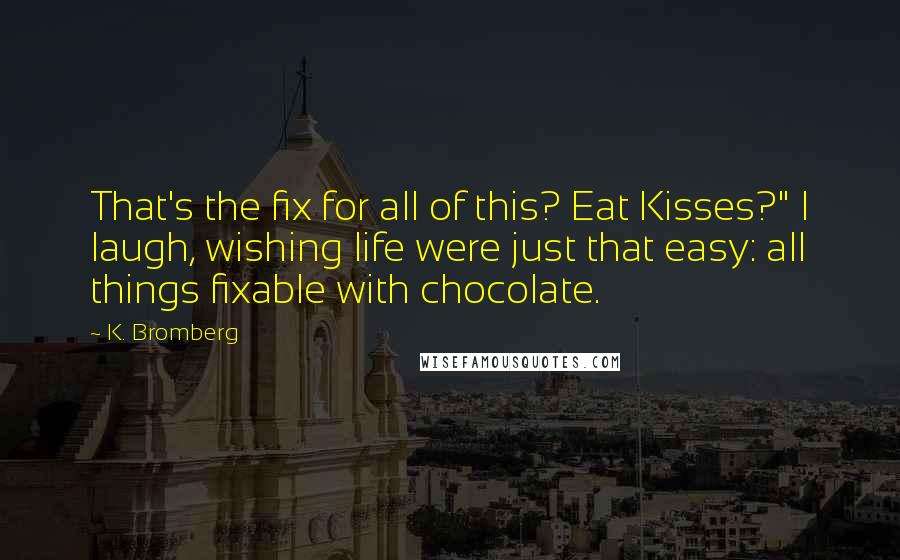 K. Bromberg Quotes: That's the fix for all of this? Eat Kisses?" I laugh, wishing life were just that easy: all things fixable with chocolate.