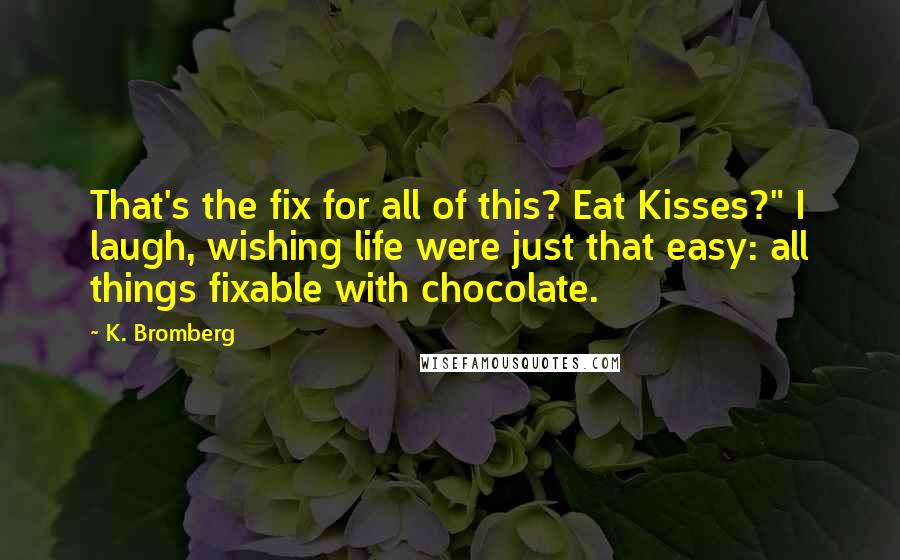 K. Bromberg Quotes: That's the fix for all of this? Eat Kisses?" I laugh, wishing life were just that easy: all things fixable with chocolate.