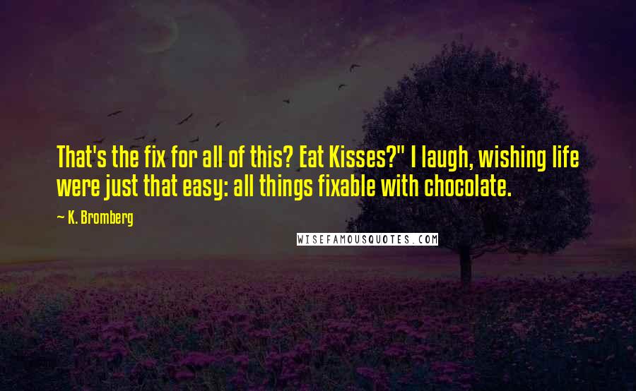 K. Bromberg Quotes: That's the fix for all of this? Eat Kisses?" I laugh, wishing life were just that easy: all things fixable with chocolate.