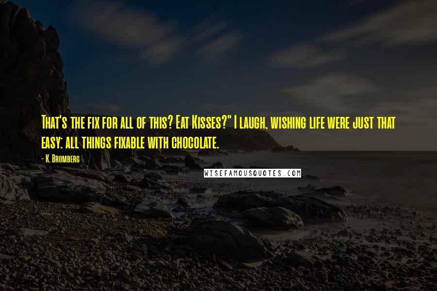 K. Bromberg Quotes: That's the fix for all of this? Eat Kisses?" I laugh, wishing life were just that easy: all things fixable with chocolate.