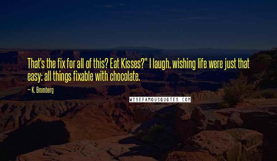 K. Bromberg Quotes: That's the fix for all of this? Eat Kisses?" I laugh, wishing life were just that easy: all things fixable with chocolate.