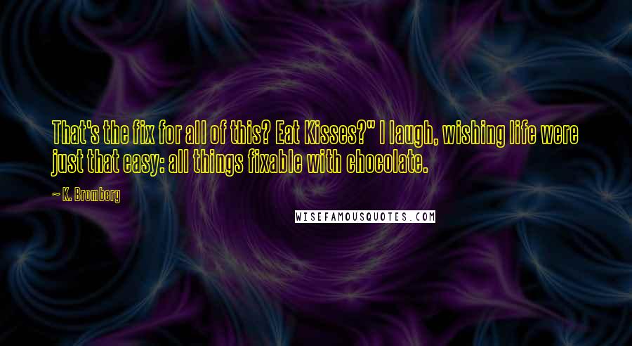 K. Bromberg Quotes: That's the fix for all of this? Eat Kisses?" I laugh, wishing life were just that easy: all things fixable with chocolate.