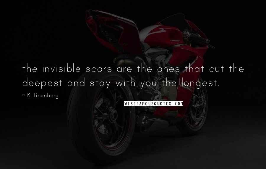 K. Bromberg Quotes: the invisible scars are the ones that cut the deepest and stay with you the longest.