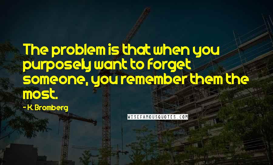 K. Bromberg Quotes: The problem is that when you purposely want to forget someone, you remember them the most.