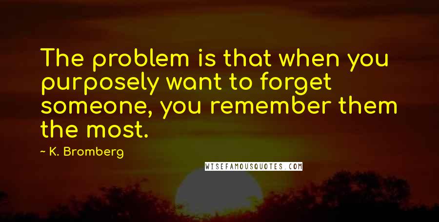 K. Bromberg Quotes: The problem is that when you purposely want to forget someone, you remember them the most.