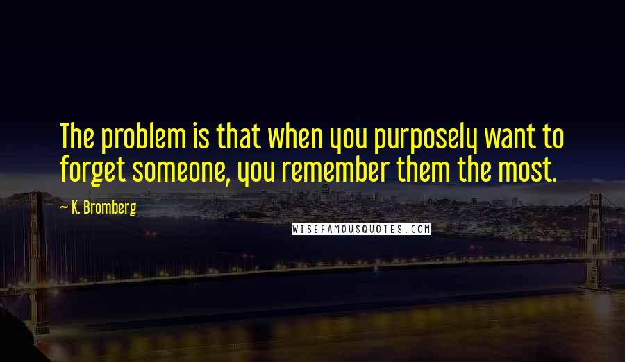 K. Bromberg Quotes: The problem is that when you purposely want to forget someone, you remember them the most.