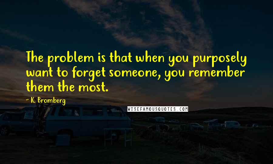 K. Bromberg Quotes: The problem is that when you purposely want to forget someone, you remember them the most.