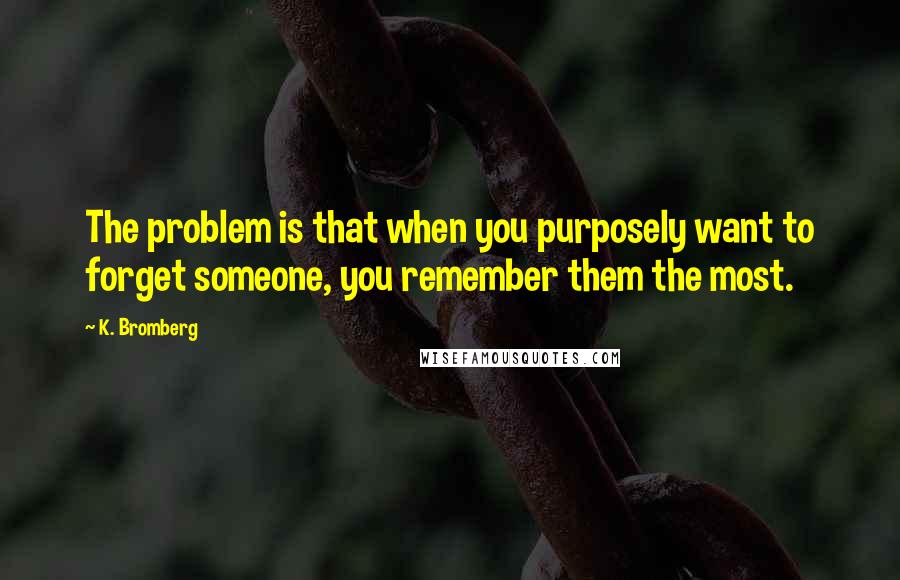 K. Bromberg Quotes: The problem is that when you purposely want to forget someone, you remember them the most.