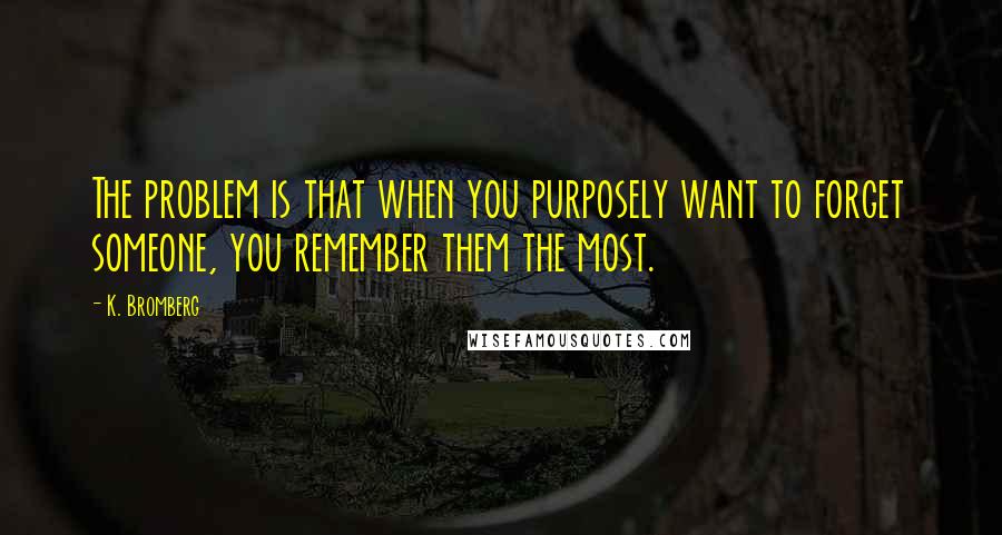 K. Bromberg Quotes: The problem is that when you purposely want to forget someone, you remember them the most.