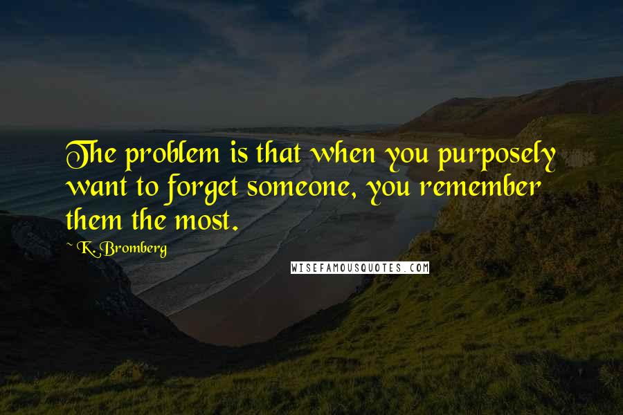 K. Bromberg Quotes: The problem is that when you purposely want to forget someone, you remember them the most.