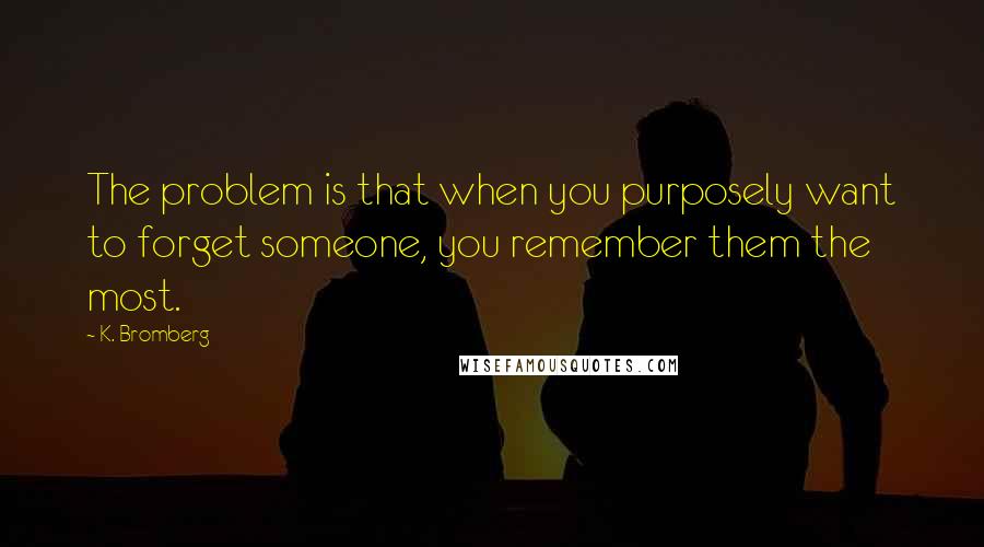 K. Bromberg Quotes: The problem is that when you purposely want to forget someone, you remember them the most.