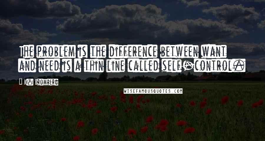 K. Bromberg Quotes: The problem is the difference between want and need is a thin line called self-control.