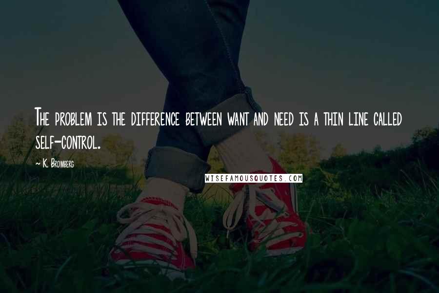 K. Bromberg Quotes: The problem is the difference between want and need is a thin line called self-control.