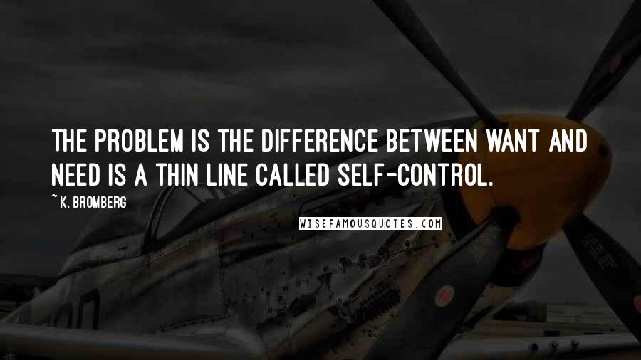 K. Bromberg Quotes: The problem is the difference between want and need is a thin line called self-control.