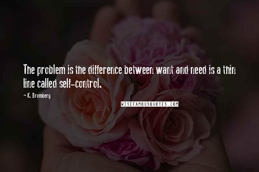 K. Bromberg Quotes: The problem is the difference between want and need is a thin line called self-control.