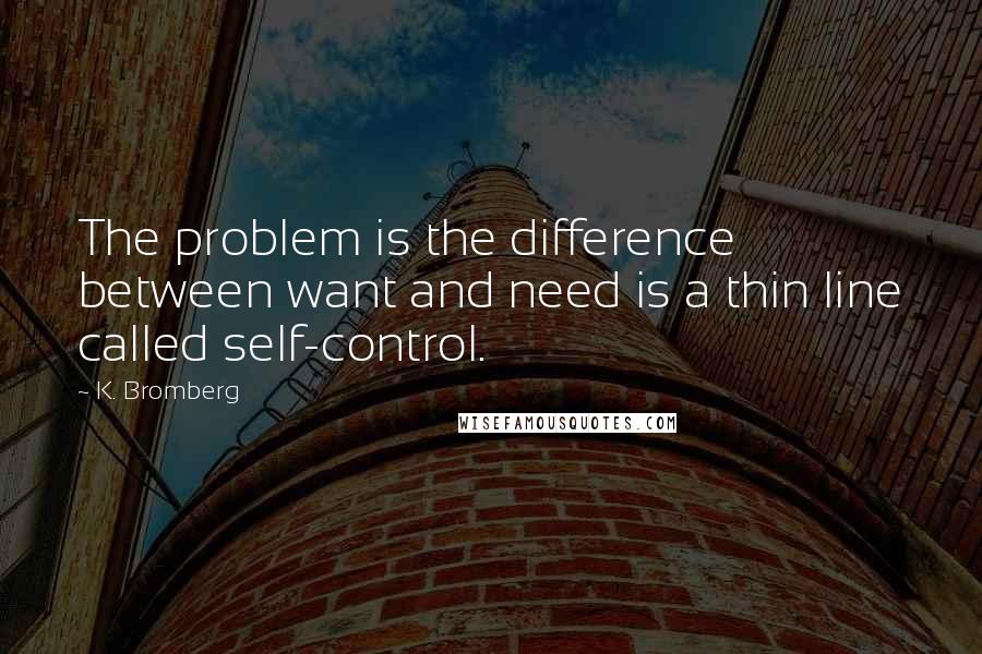 K. Bromberg Quotes: The problem is the difference between want and need is a thin line called self-control.