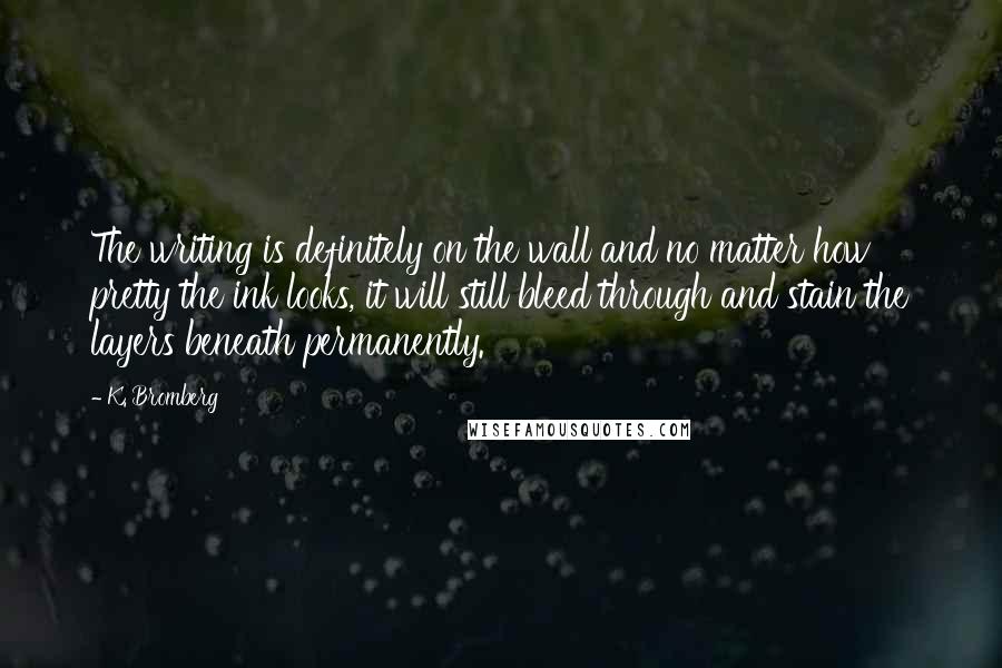 K. Bromberg Quotes: The writing is definitely on the wall and no matter how pretty the ink looks, it will still bleed through and stain the layers beneath permanently.