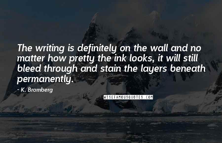 K. Bromberg Quotes: The writing is definitely on the wall and no matter how pretty the ink looks, it will still bleed through and stain the layers beneath permanently.