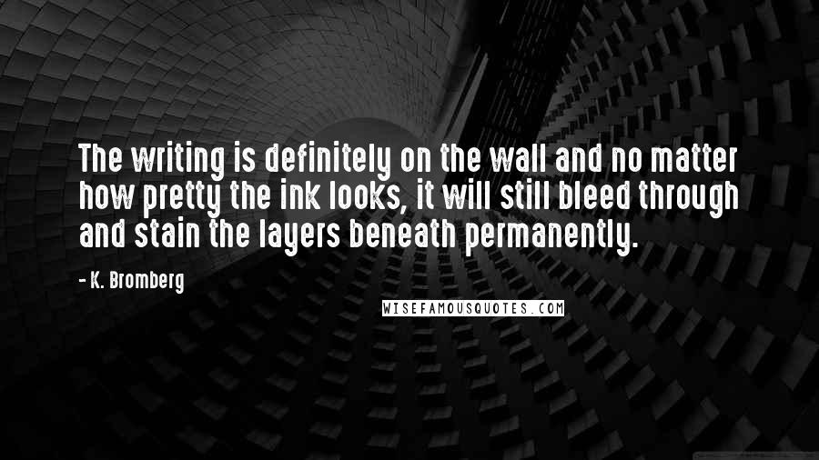 K. Bromberg Quotes: The writing is definitely on the wall and no matter how pretty the ink looks, it will still bleed through and stain the layers beneath permanently.