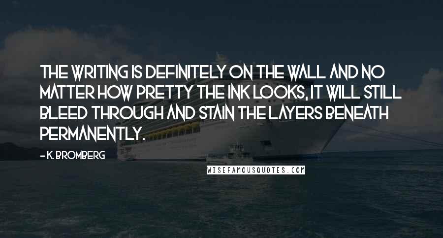 K. Bromberg Quotes: The writing is definitely on the wall and no matter how pretty the ink looks, it will still bleed through and stain the layers beneath permanently.