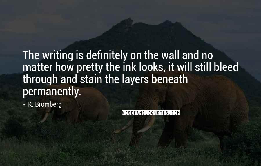 K. Bromberg Quotes: The writing is definitely on the wall and no matter how pretty the ink looks, it will still bleed through and stain the layers beneath permanently.