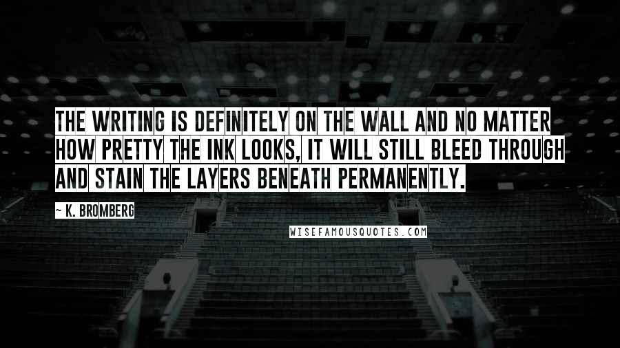 K. Bromberg Quotes: The writing is definitely on the wall and no matter how pretty the ink looks, it will still bleed through and stain the layers beneath permanently.