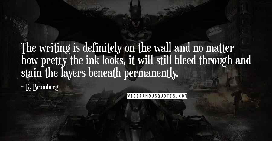 K. Bromberg Quotes: The writing is definitely on the wall and no matter how pretty the ink looks, it will still bleed through and stain the layers beneath permanently.