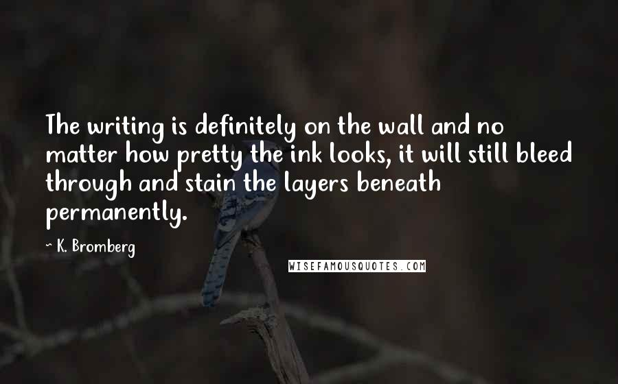 K. Bromberg Quotes: The writing is definitely on the wall and no matter how pretty the ink looks, it will still bleed through and stain the layers beneath permanently.