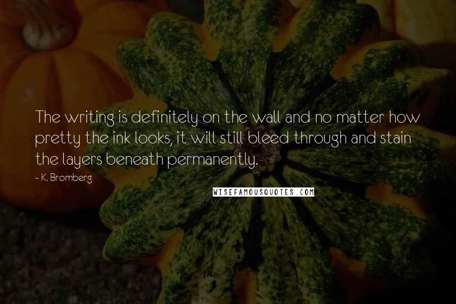 K. Bromberg Quotes: The writing is definitely on the wall and no matter how pretty the ink looks, it will still bleed through and stain the layers beneath permanently.