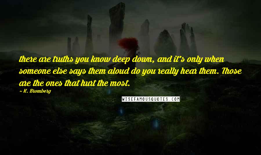 K. Bromberg Quotes: there are truths you know deep down, and it's only when someone else says them aloud do you really hear them. Those are the ones that hurt the most.