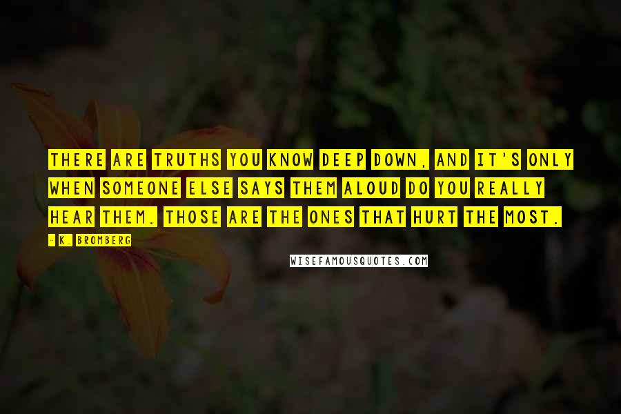 K. Bromberg Quotes: there are truths you know deep down, and it's only when someone else says them aloud do you really hear them. Those are the ones that hurt the most.