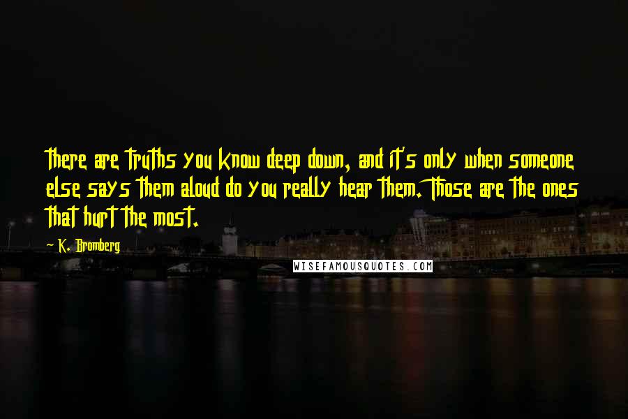 K. Bromberg Quotes: there are truths you know deep down, and it's only when someone else says them aloud do you really hear them. Those are the ones that hurt the most.