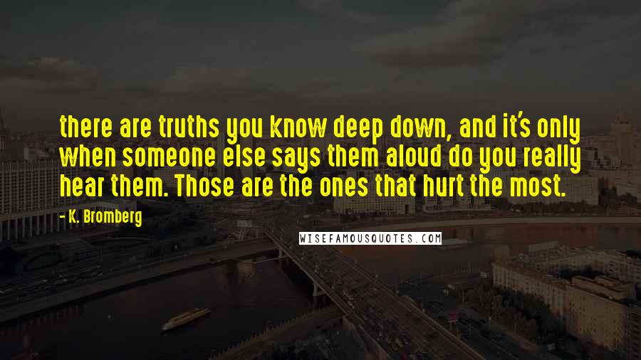 K. Bromberg Quotes: there are truths you know deep down, and it's only when someone else says them aloud do you really hear them. Those are the ones that hurt the most.