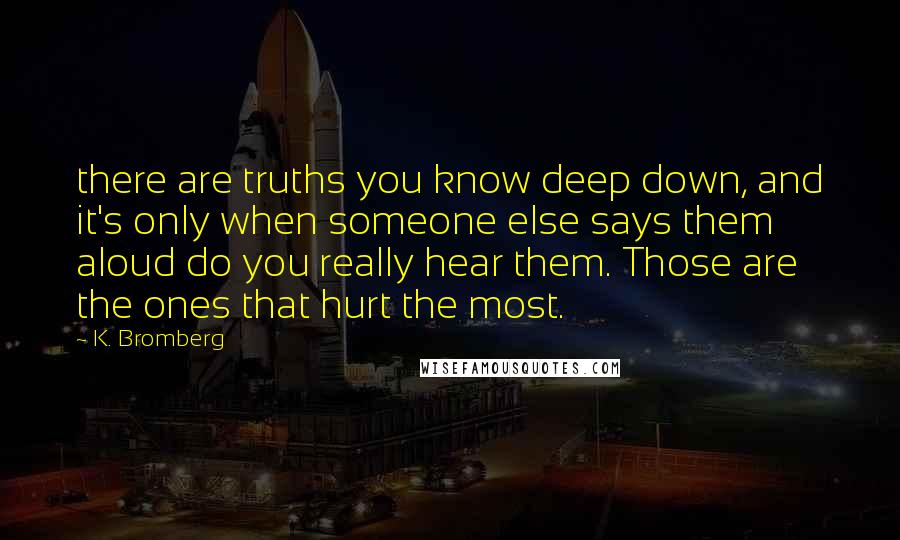 K. Bromberg Quotes: there are truths you know deep down, and it's only when someone else says them aloud do you really hear them. Those are the ones that hurt the most.