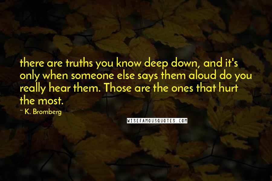 K. Bromberg Quotes: there are truths you know deep down, and it's only when someone else says them aloud do you really hear them. Those are the ones that hurt the most.