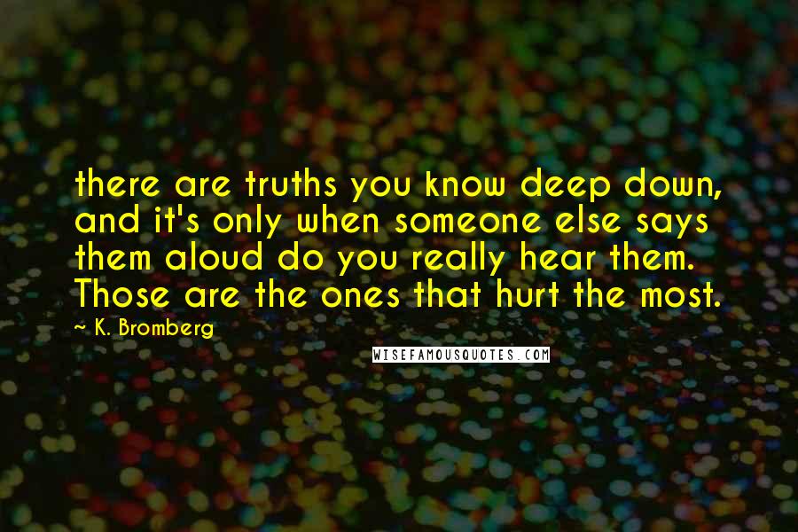 K. Bromberg Quotes: there are truths you know deep down, and it's only when someone else says them aloud do you really hear them. Those are the ones that hurt the most.