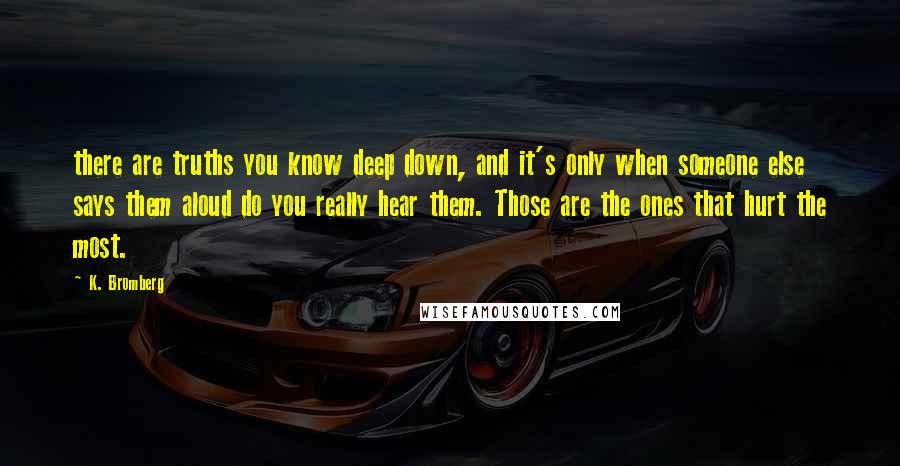 K. Bromberg Quotes: there are truths you know deep down, and it's only when someone else says them aloud do you really hear them. Those are the ones that hurt the most.