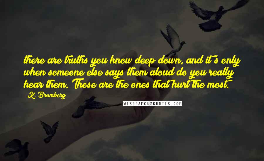 K. Bromberg Quotes: there are truths you know deep down, and it's only when someone else says them aloud do you really hear them. Those are the ones that hurt the most.