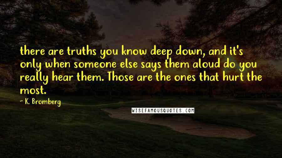 K. Bromberg Quotes: there are truths you know deep down, and it's only when someone else says them aloud do you really hear them. Those are the ones that hurt the most.