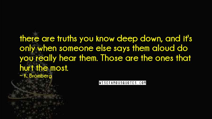 K. Bromberg Quotes: there are truths you know deep down, and it's only when someone else says them aloud do you really hear them. Those are the ones that hurt the most.