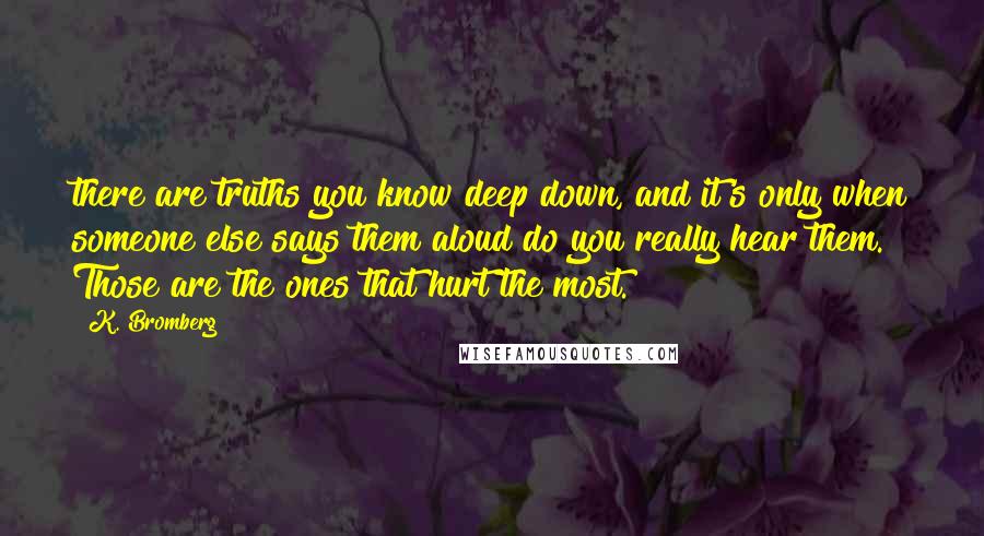 K. Bromberg Quotes: there are truths you know deep down, and it's only when someone else says them aloud do you really hear them. Those are the ones that hurt the most.