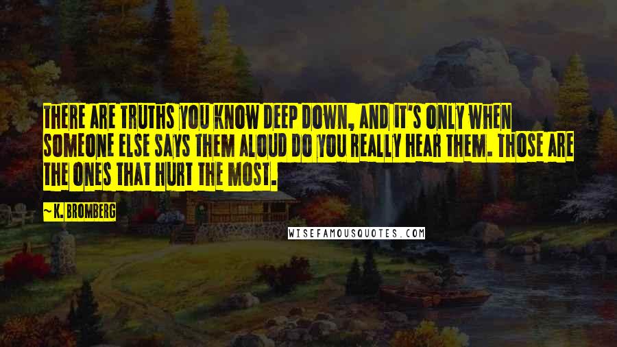 K. Bromberg Quotes: there are truths you know deep down, and it's only when someone else says them aloud do you really hear them. Those are the ones that hurt the most.