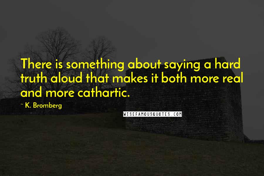 K. Bromberg Quotes: There is something about saying a hard truth aloud that makes it both more real and more cathartic.