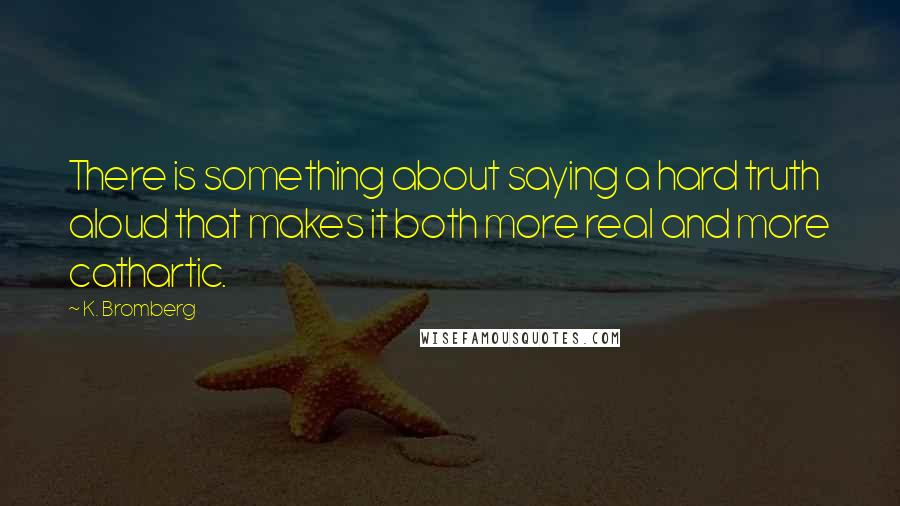 K. Bromberg Quotes: There is something about saying a hard truth aloud that makes it both more real and more cathartic.