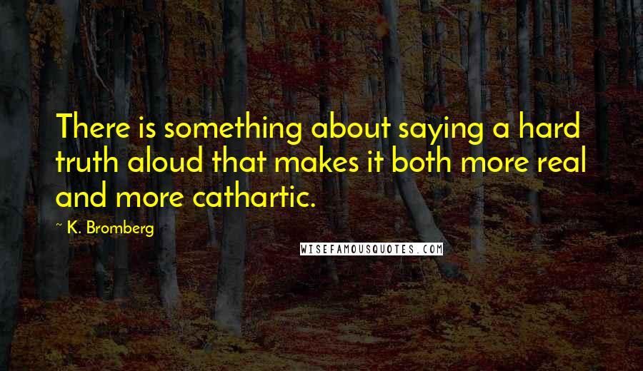 K. Bromberg Quotes: There is something about saying a hard truth aloud that makes it both more real and more cathartic.