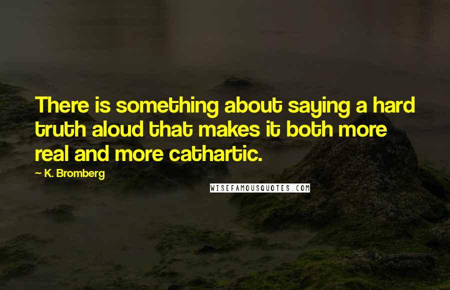 K. Bromberg Quotes: There is something about saying a hard truth aloud that makes it both more real and more cathartic.