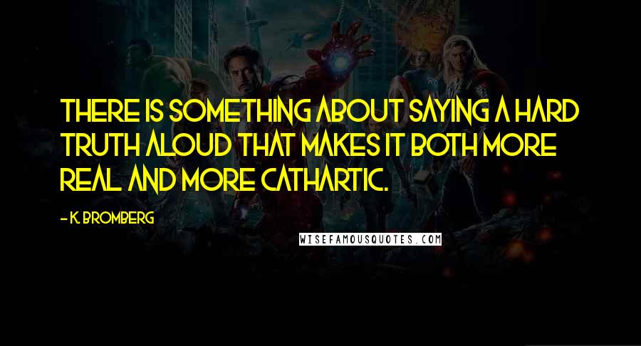 K. Bromberg Quotes: There is something about saying a hard truth aloud that makes it both more real and more cathartic.