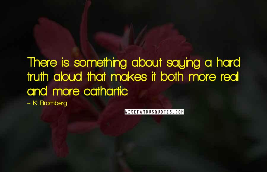 K. Bromberg Quotes: There is something about saying a hard truth aloud that makes it both more real and more cathartic.